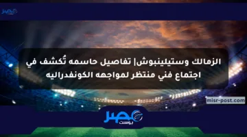 الزمالك وستيلينبوش| تفاصيل حاسمة تُكشف في اجتماع فني منتظر لمواجهة الكونفدرالية